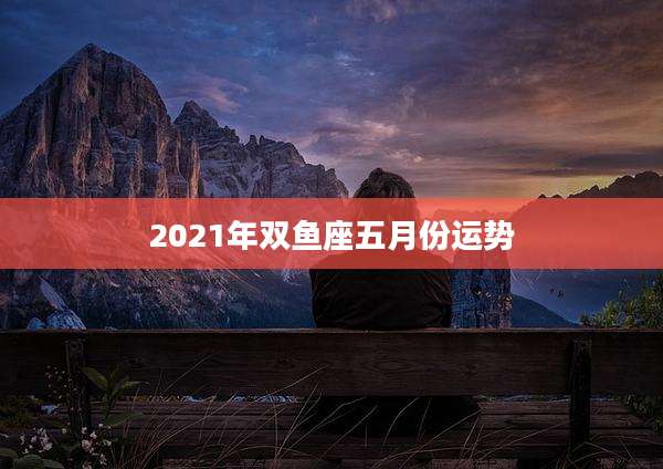 2021年双鱼座五月份运势