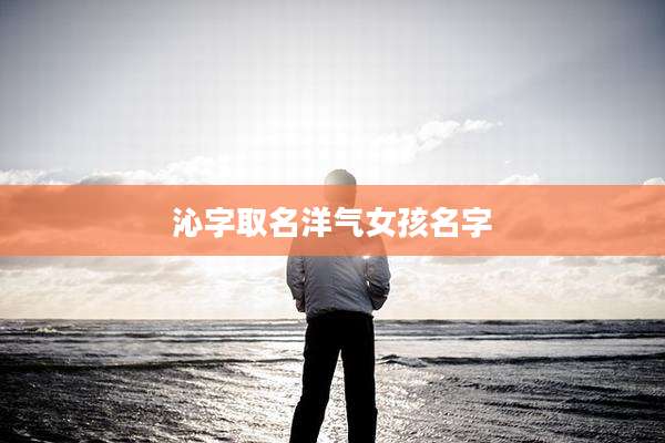 沁字取名洋气女孩名字