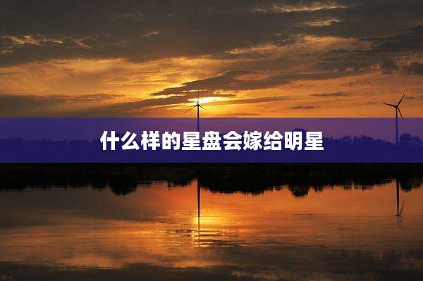 什么样的星盘会嫁给明星