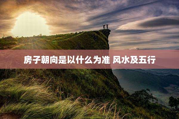 房子朝向是以什么为准 风水及五行
