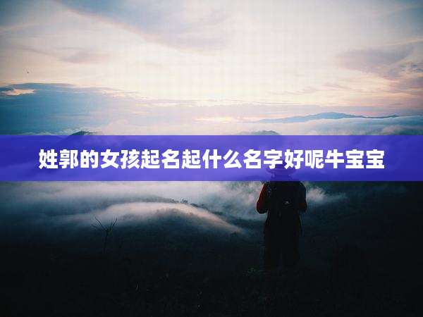 姓郭的女孩起名起什么名字好呢牛宝宝