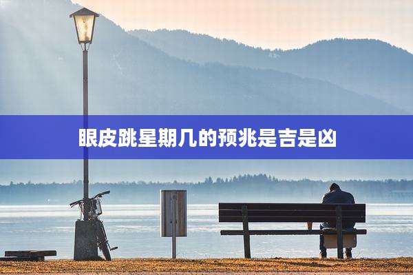 眼皮跳星期几的预兆是吉是凶