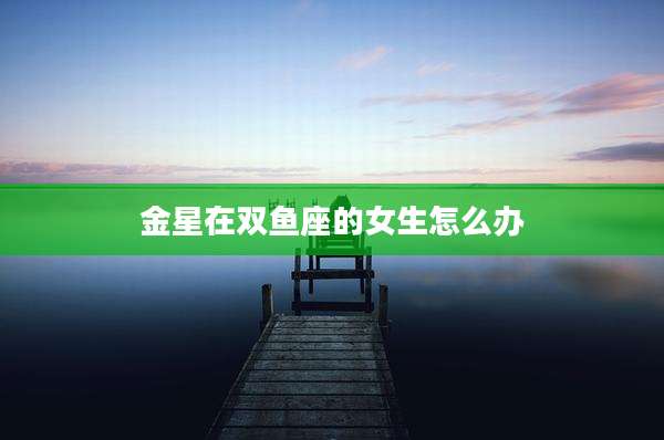 金星在双鱼座的女生怎么办