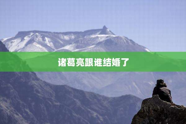诸葛亮跟谁结婚了