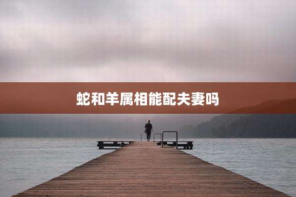 蛇和羊属相能配夫妻吗