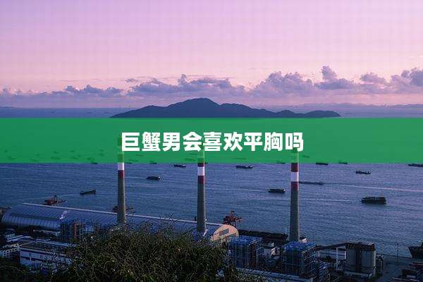 巨蟹男会喜欢平胸吗