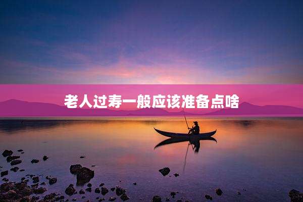 老人过寿一般应该准备点啥