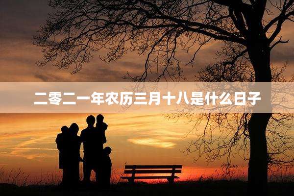 二零二一年农历三月十八是什么日子