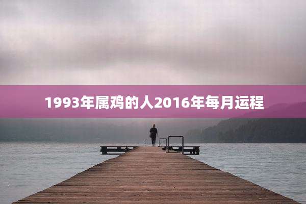 1993年属鸡的人2016年每月运程