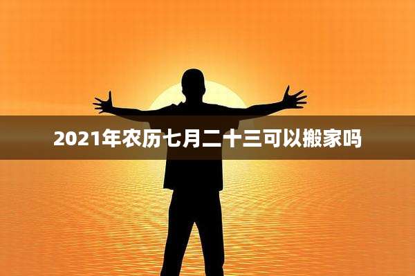 2021年农历七月二十三可以搬家吗