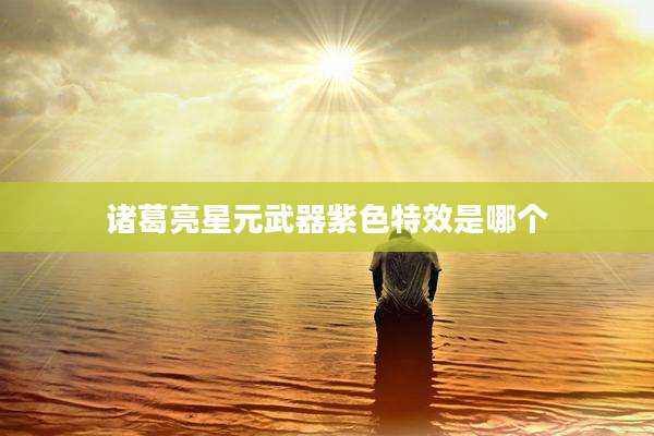 诸葛亮星元武器紫色特效是哪个