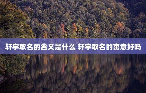 轩字取名的含义是什么 轩字取名的寓意好吗