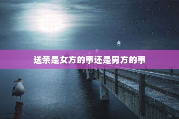 送亲是女方的事还是男方的事