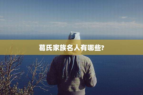 葛氏家族名人有哪些?