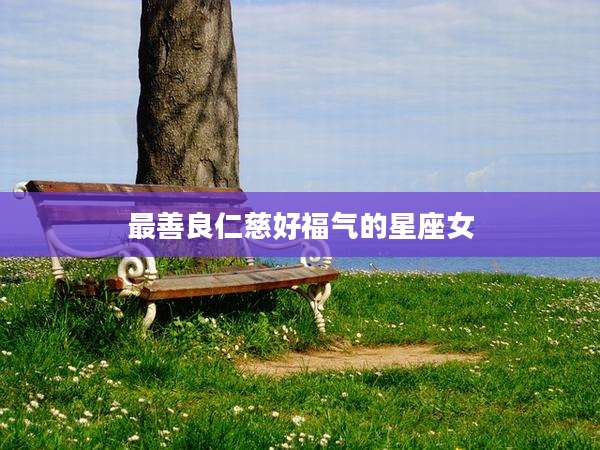 最善良仁慈好福气的星座女