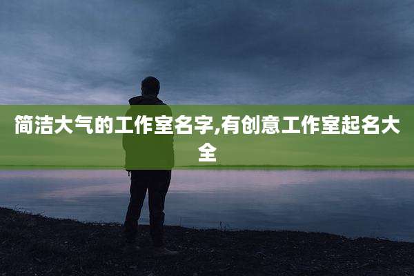 简洁大气的工作室名字,有创意工作室起名大全