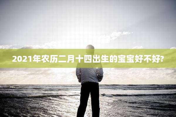 2021年农历二月十四出生的宝宝好不好?