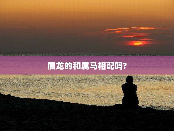 属龙的和属马相配吗?