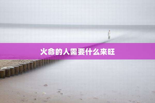 火命的人需要什么来旺