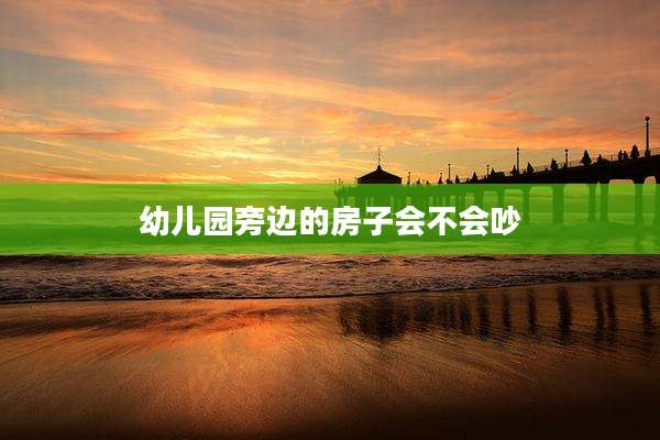 幼儿园旁边的房子会不会吵