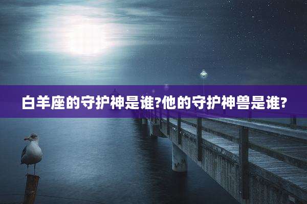 白羊座的守护神是谁?他的守护神兽是谁?