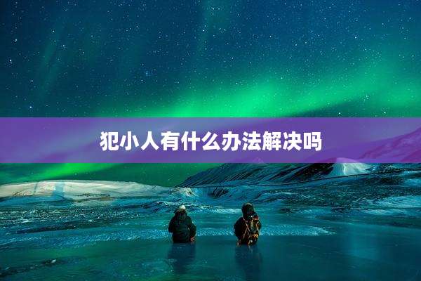 犯小人有什么办法解决吗