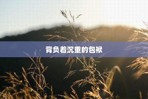 背负着沉重的包袱