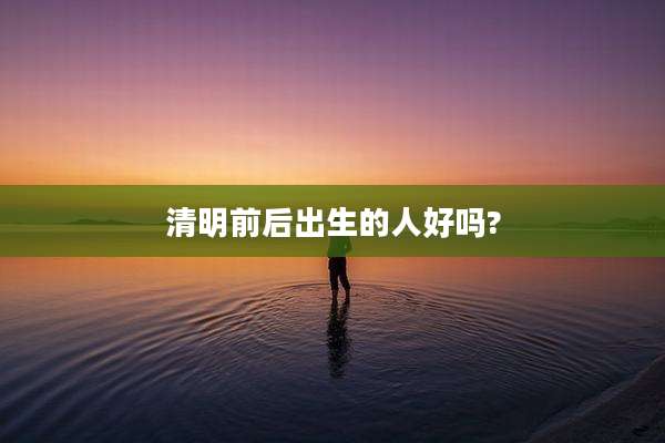 清明前后出生的人好吗?