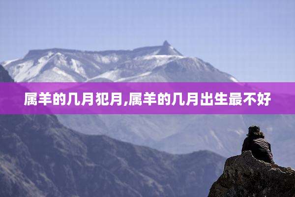 属羊的几月犯月,属羊的几月出生最不好