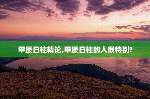 甲辰日柱精论,甲辰日柱的人很特别?