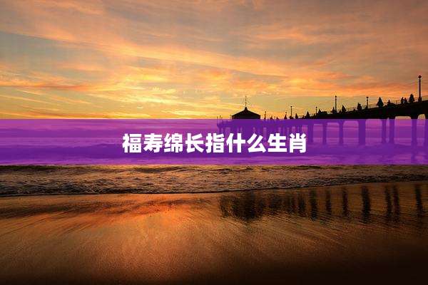 福寿绵长指什么生肖
