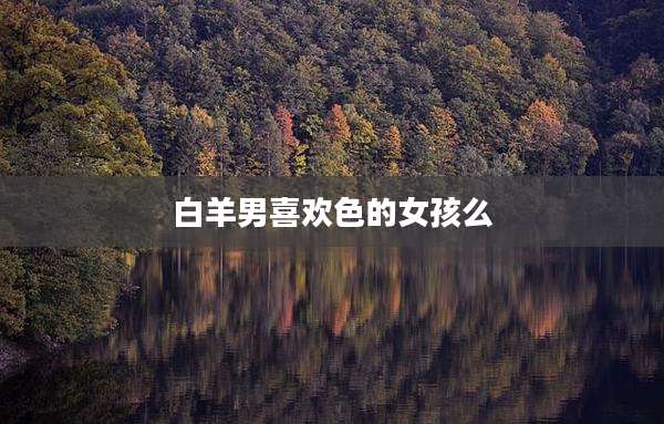 白羊男喜欢色的女孩么