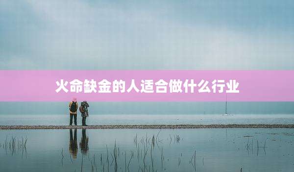 火命缺金的人适合做什么行业
