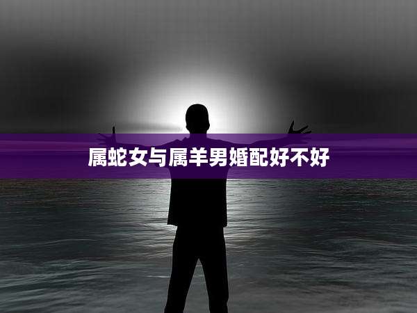 属蛇女与属羊男婚配好不好