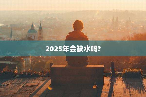 2025年会缺水吗?