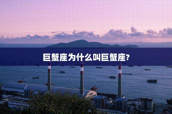 巨蟹座为什么叫巨蟹座?