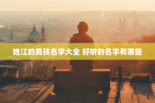 姓江的男孩名字大全 好听的名字有哪些