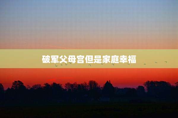 破军父母宫但是家庭幸福