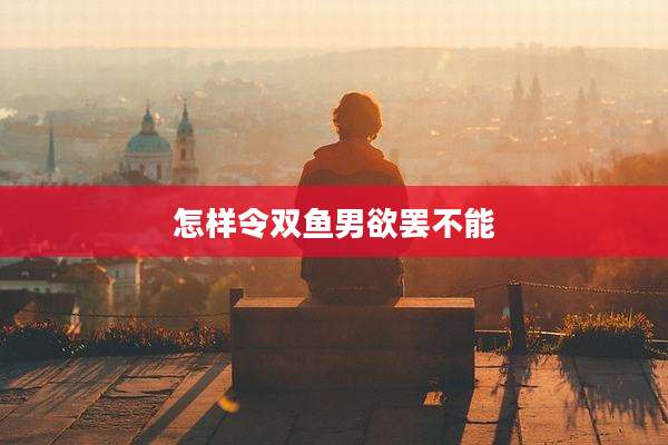 怎样令双鱼男欲罢不能