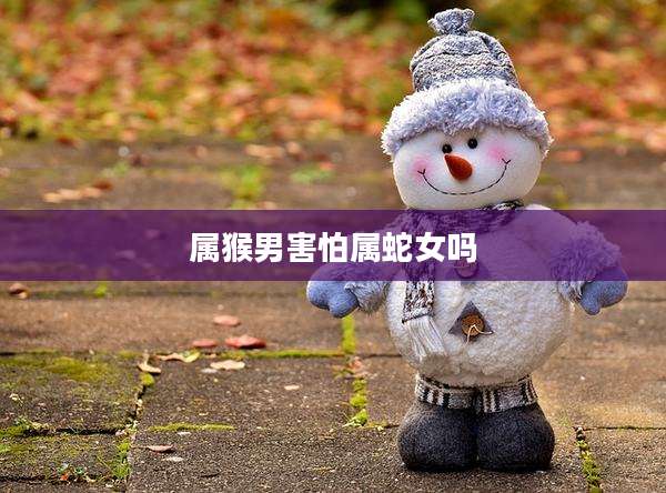 属猴男害怕属蛇女吗