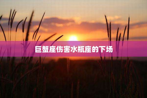 巨蟹座伤害水瓶座的下场