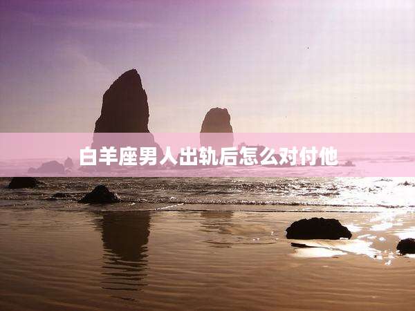 白羊座男人出轨后怎么对付他