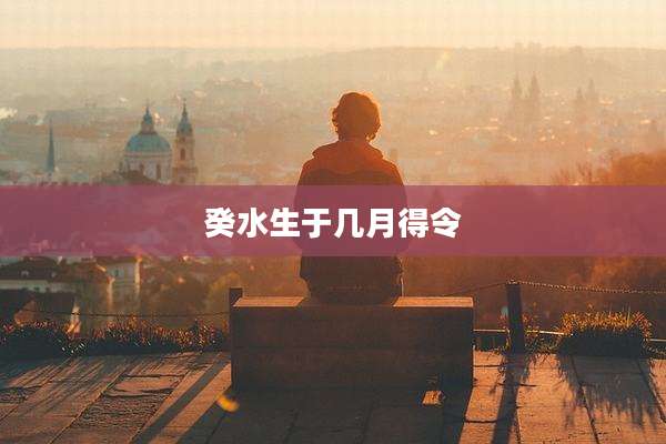 癸水生于几月得令