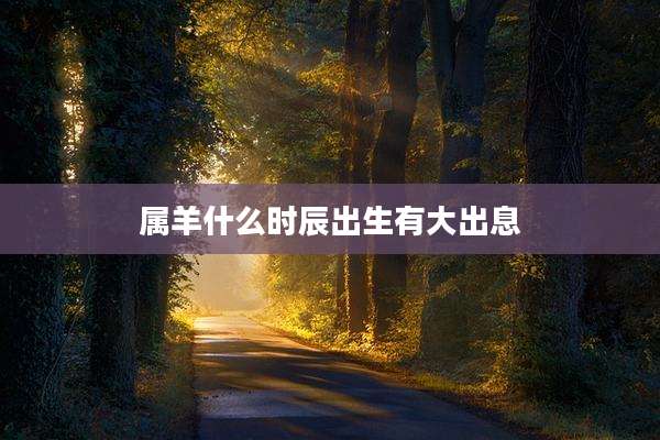 属羊什么时辰出生有大出息