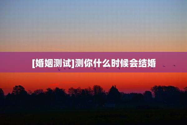 [婚姻测试]测你什么时候会结婚