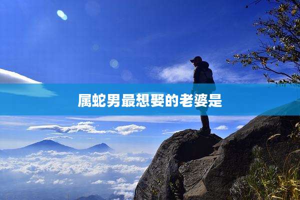 属蛇男最想娶的老婆是