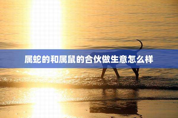 属蛇的和属鼠的合伙做生意怎么样