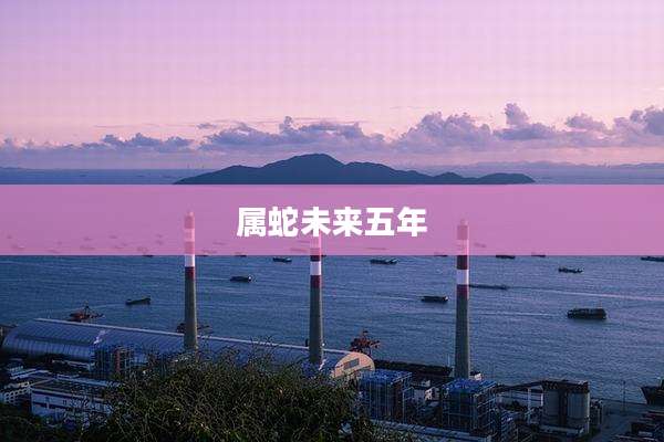 属蛇未来五年