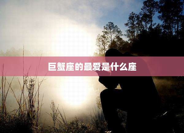 巨蟹座的最爱是什么座
