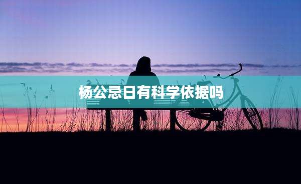 杨公忌日有科学依据吗